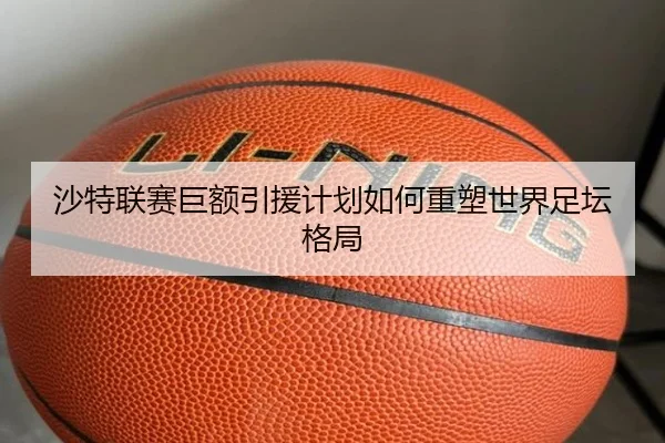 沙特联赛巨额引援计划如何重塑世界足坛格局