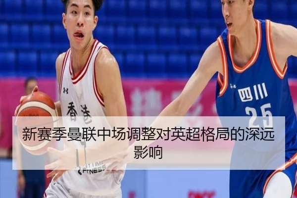 新赛季曼联中场调整对英超格局的深远影响